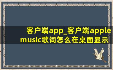 客户端app_客户端apple music歌词怎么在桌面显示